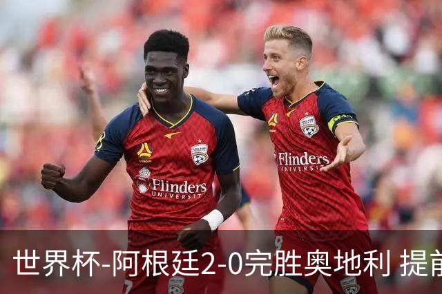 世界杯-阿根廷2-0完胜奥地利 提前一轮小组出线
