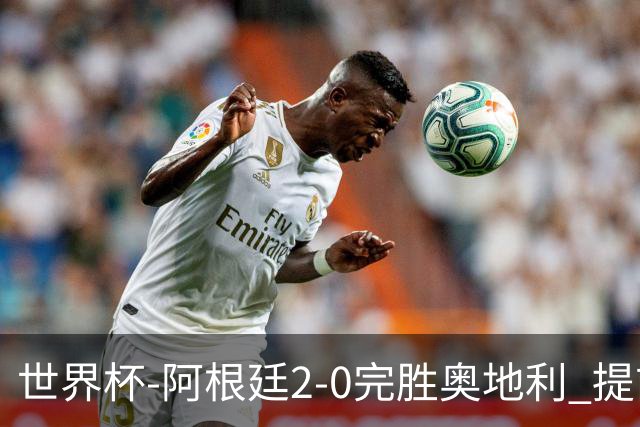 世界杯-阿根廷2-0完胜奥地利 提前一轮小组出线
