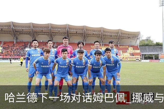 哈兰德下一场对话姆巴佩 挪威与“高卢雄鸡”争小组头名